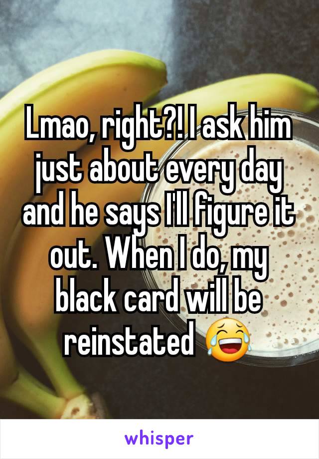 Lmao, right?! I ask him just about every day and he says I'll figure it out. When I do, my black card will be reinstated 😂