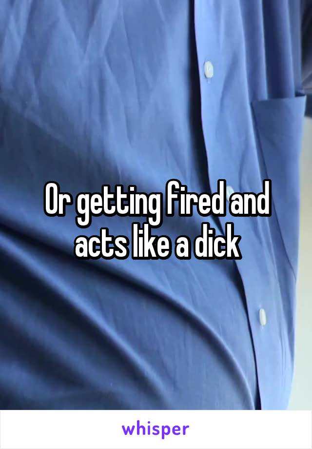 Or getting fired and acts like a dick