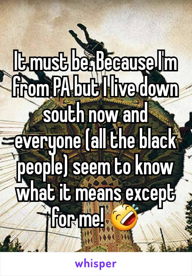 It must be. Because I'm from PA but I live down south now and everyone (all the black people) seem to know what it means except for me! 🤣