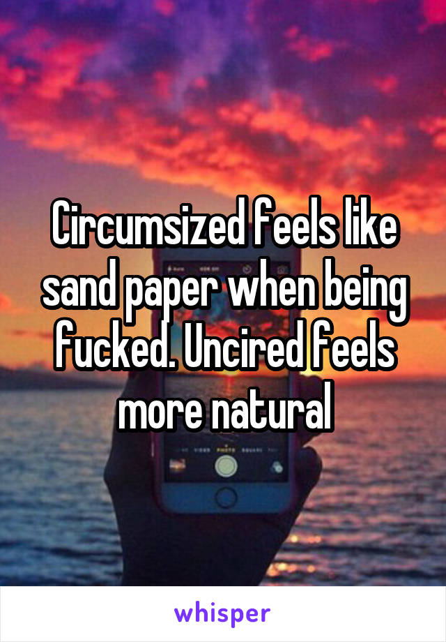 Circumsized feels like sand paper when being fucked. Uncired feels more natural