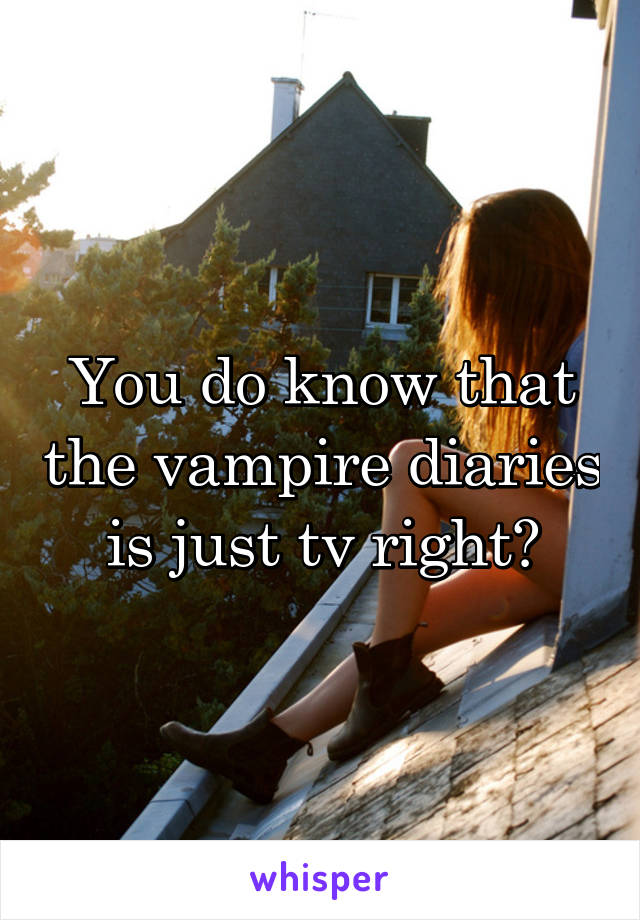 You do know that the vampire diaries is just tv right?