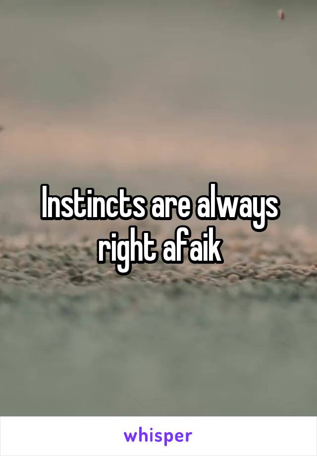 Instincts are always right afaik