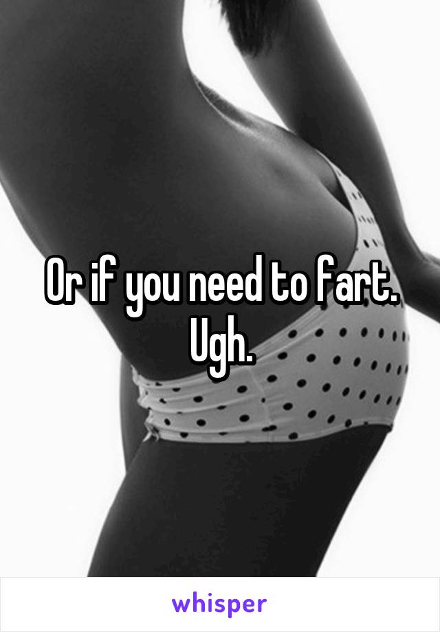 Or if you need to fart. Ugh.