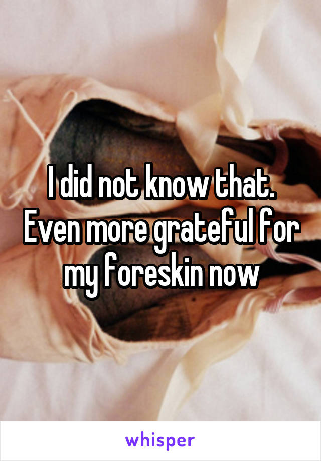 I did not know that. Even more grateful for my foreskin now