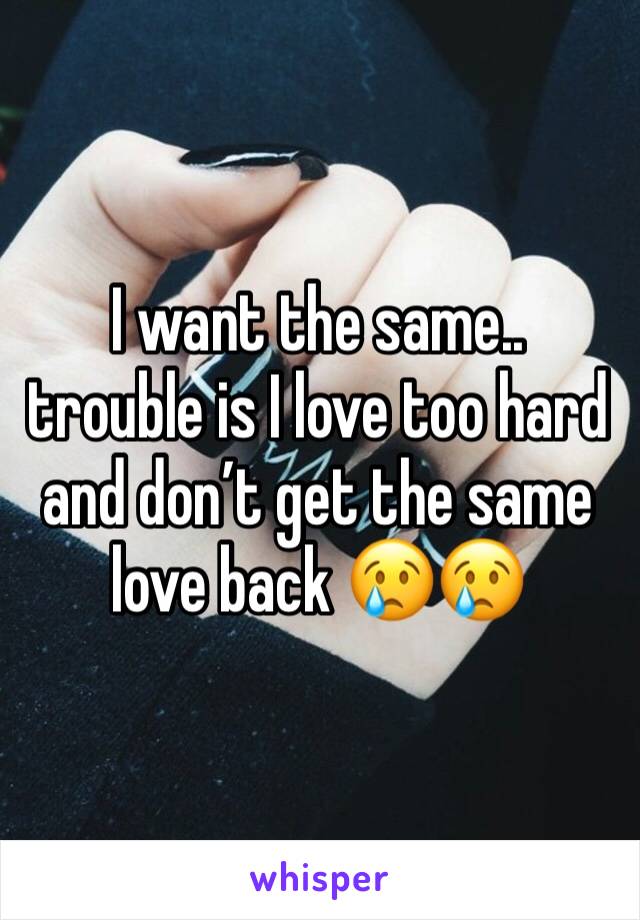 I want the same.. trouble is I love too hard and don’t get the same love back 😢😢