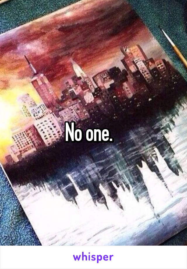 No one.   