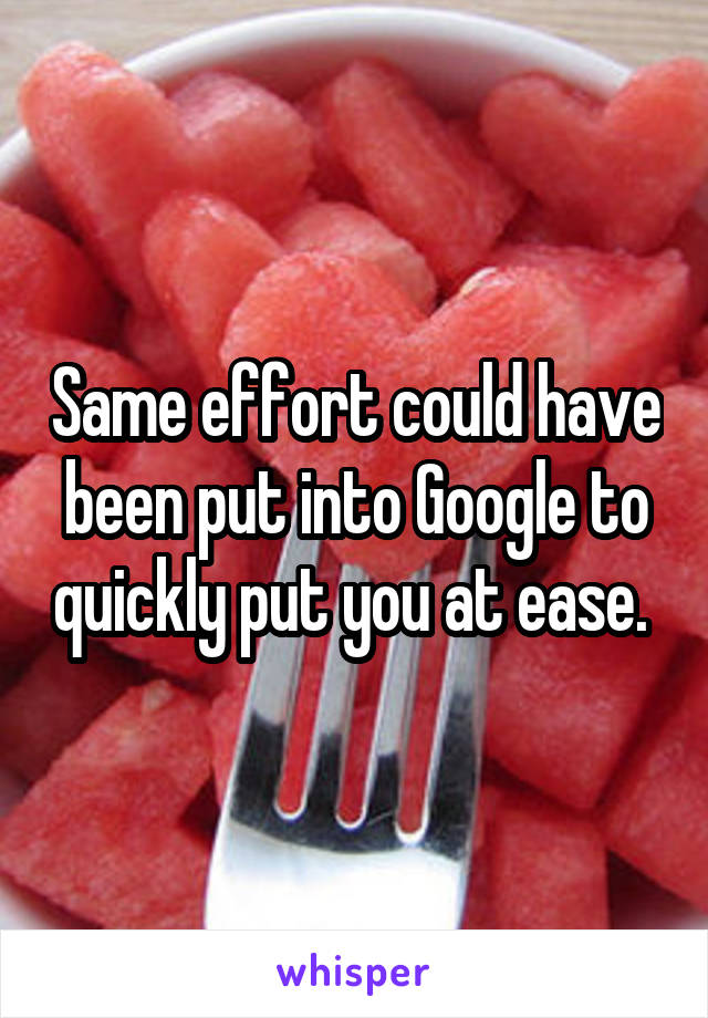 Same effort could have been put into Google to quickly put you at ease. 