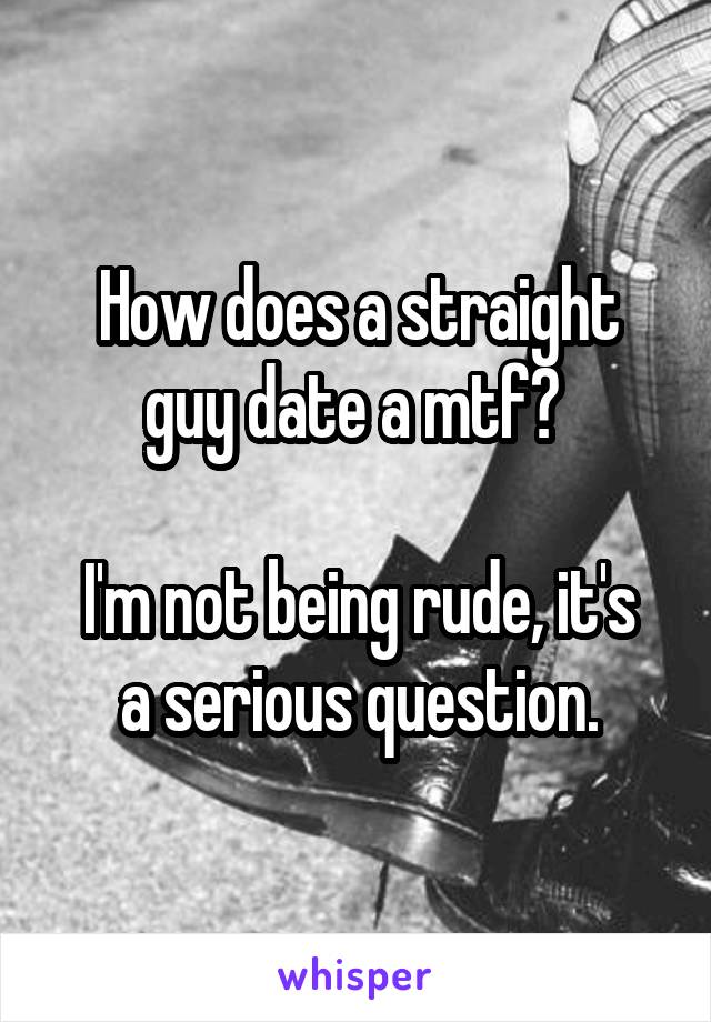How does a straight guy date a mtf? 

I'm not being rude, it's a serious question.