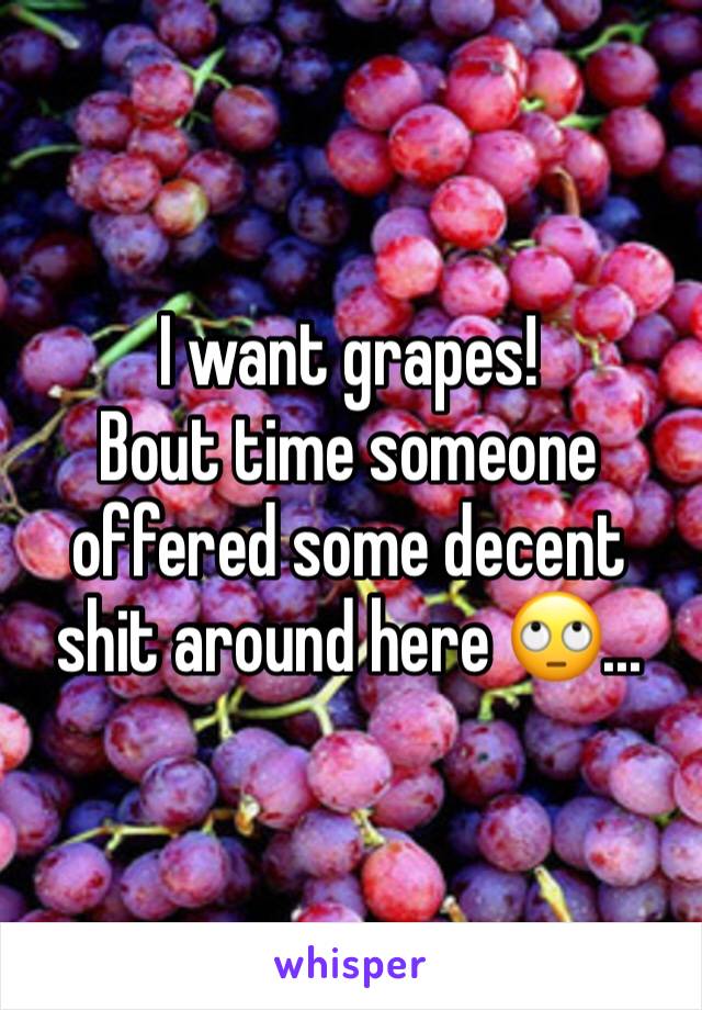 I want grapes! 
Bout time someone offered some decent shit around here 🙄...