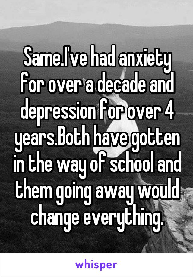 Same.I've had anxiety for over a decade and depression for over 4 years.Both have gotten in the way of school and them going away would change everything.