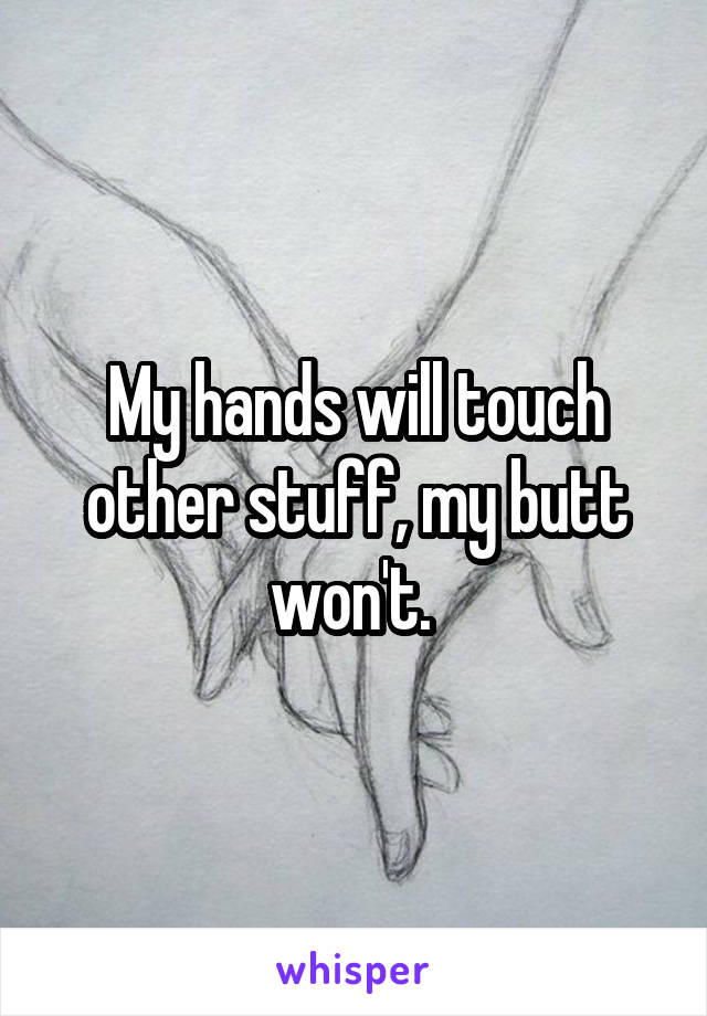 My hands will touch other stuff, my butt won't. 