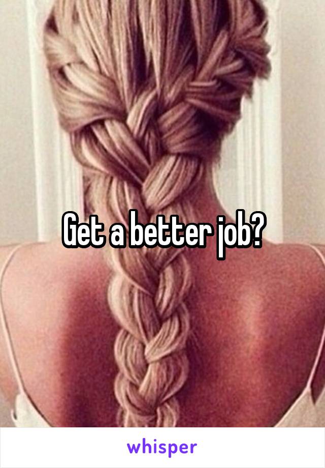 Get a better job?