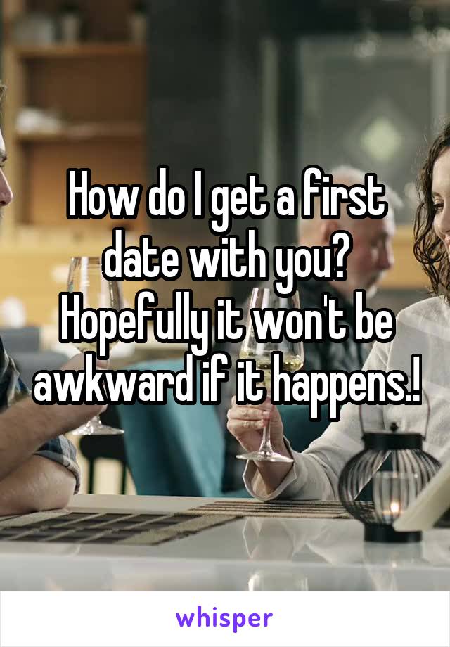 How do I get a first date with you? Hopefully it won't be awkward if it happens.! 