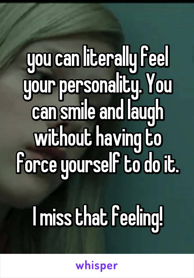 you can literally feel your personality. You can smile and laugh without having to force yourself to do it.

I miss that feeling!