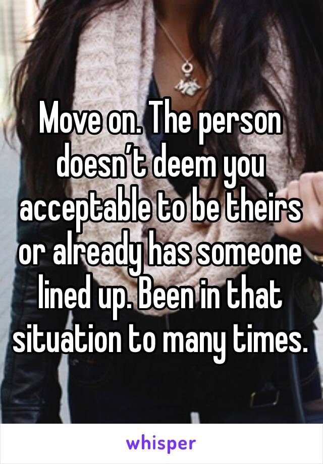 Move on. The person doesn’t deem you acceptable to be theirs or already has someone lined up. Been in that situation to many times. 