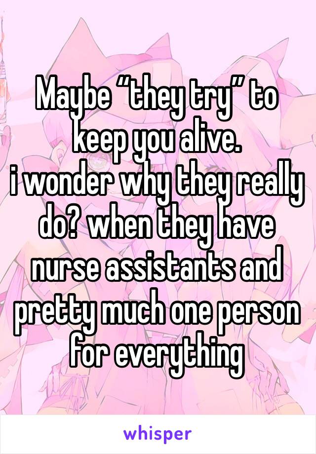 Maybe “they try” to keep you alive.
i wonder why they really do? when they have nurse assistants and pretty much one person for everything 