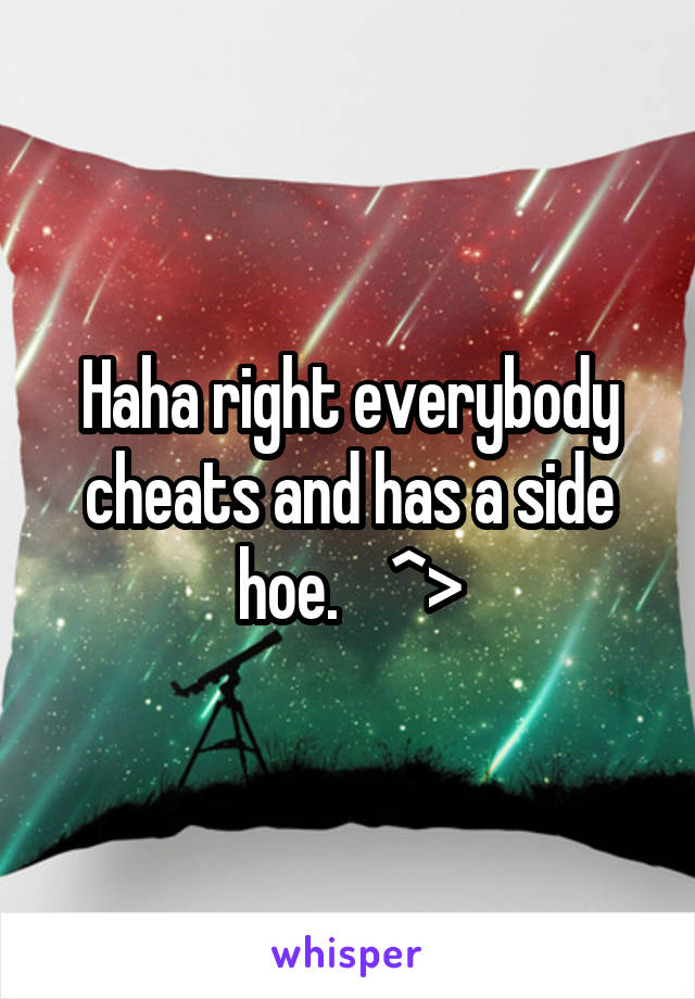 Haha right everybody cheats and has a side hoe.    ^>