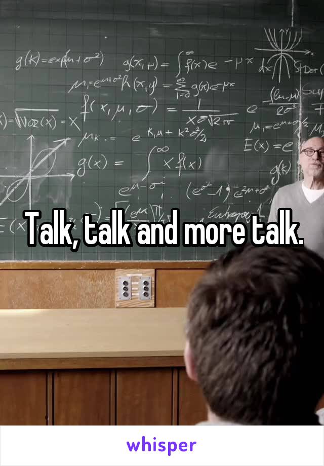 Talk, talk and more talk.