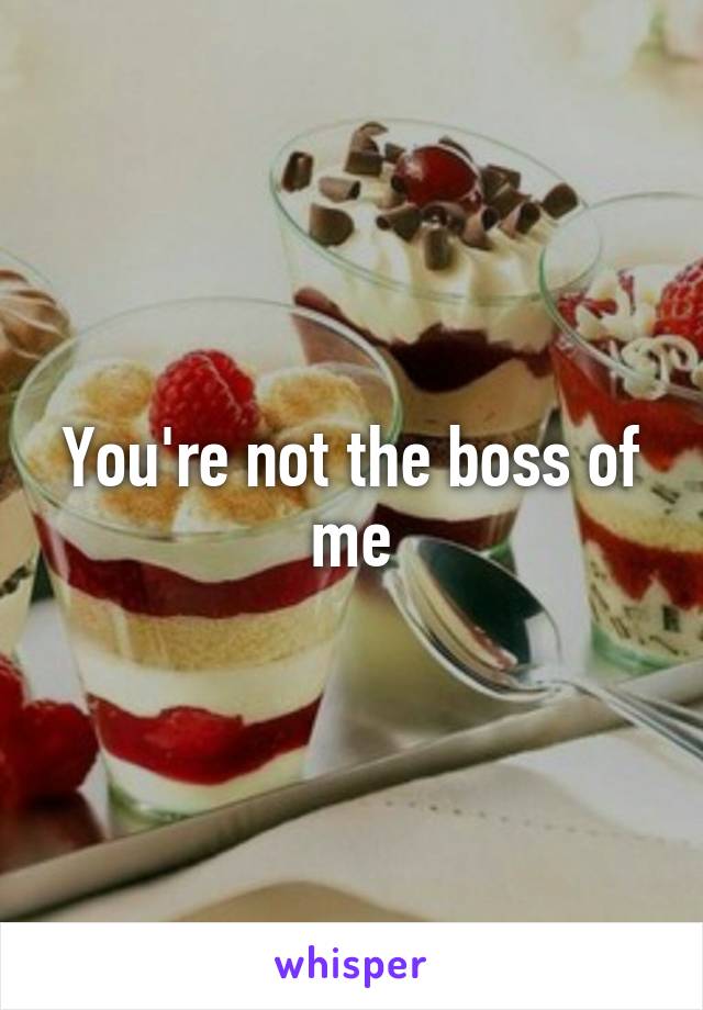 You're not the boss of me