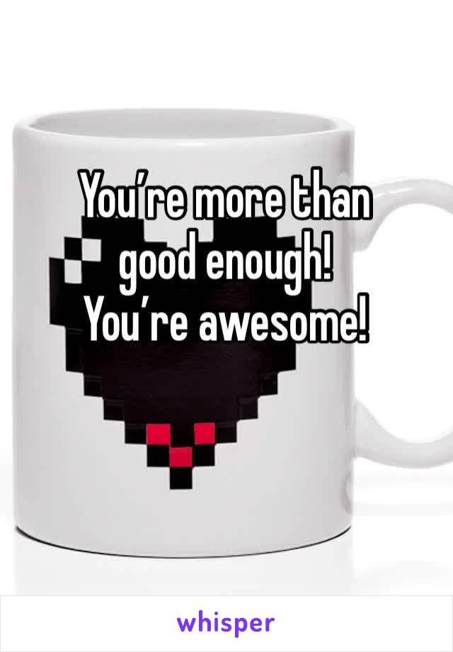 You’re more than good enough!
You’re awesome!

