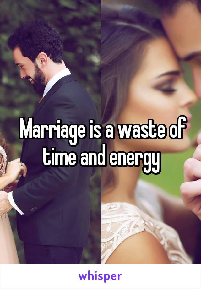  Marriage is a waste of time and energy