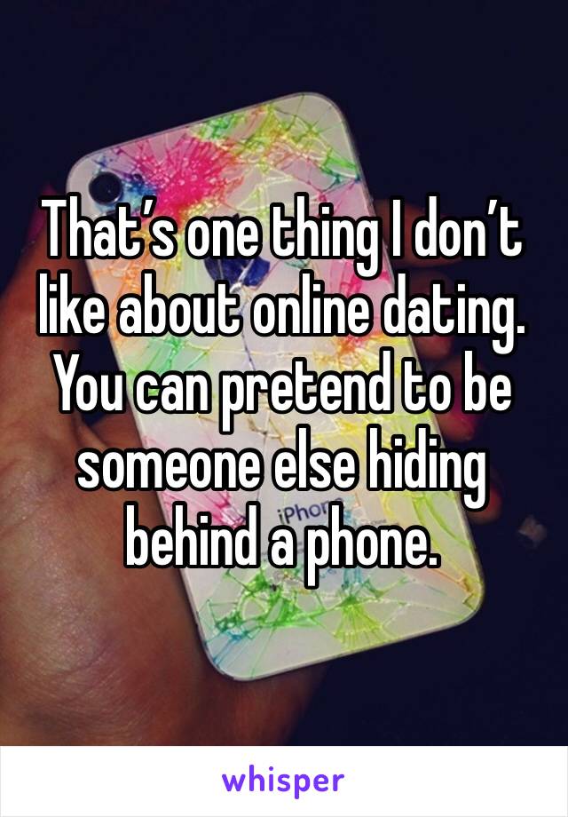 That’s one thing I don’t like about online dating. You can pretend to be someone else hiding behind a phone.
