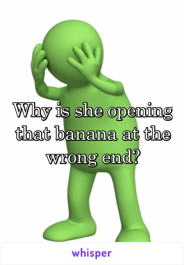 Why is she opening that banana at the wrong end?