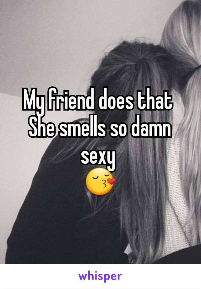 My friend does that 
She smells so damn sexy 
😚