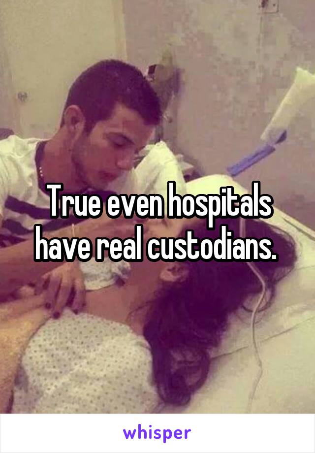 True even hospitals have real custodians. 