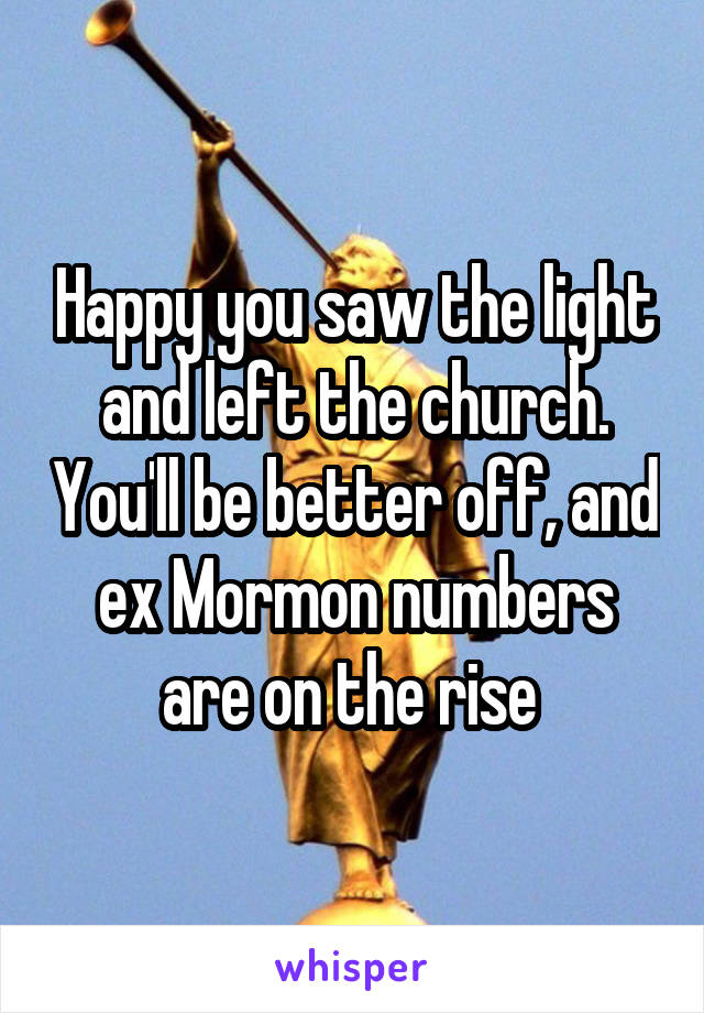 Happy you saw the light and left the church. You'll be better off, and ex Mormon numbers are on the rise 