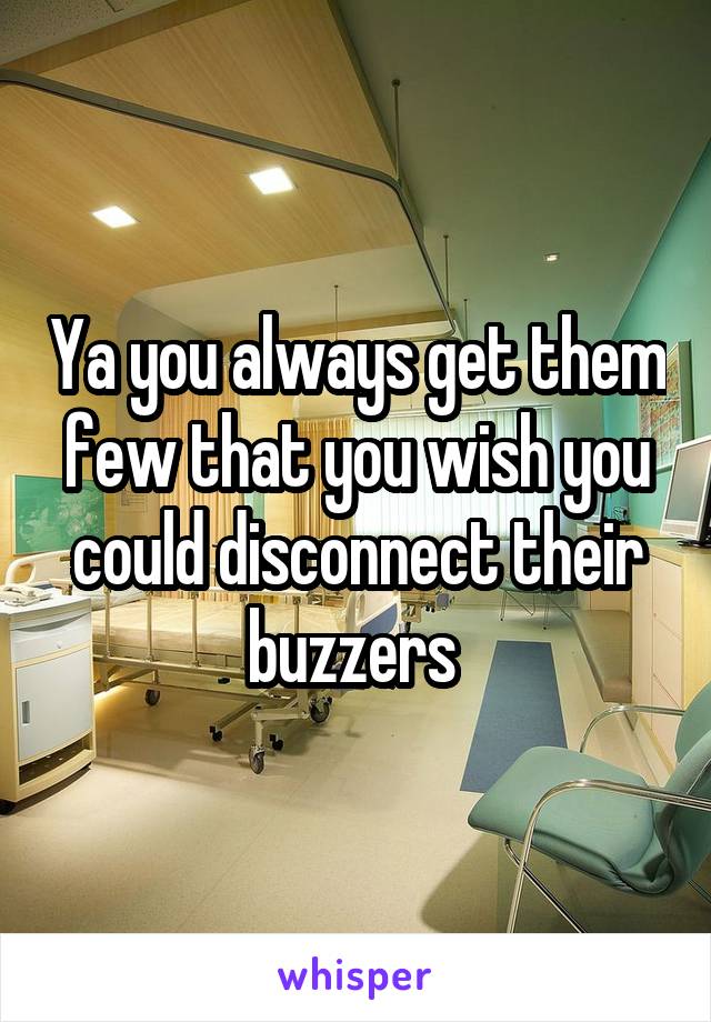 Ya you always get them few that you wish you could disconnect their buzzers 