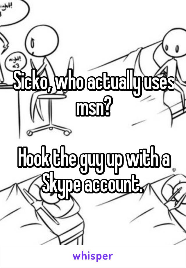 Sicko, who actually uses msn?

Hook the guy up with a Skype account. 