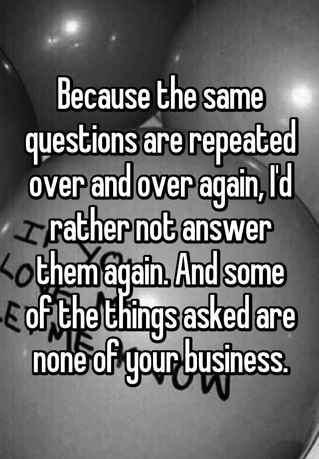 because-the-same-questions-are-repeated-over-and-over-again-i-d-rather