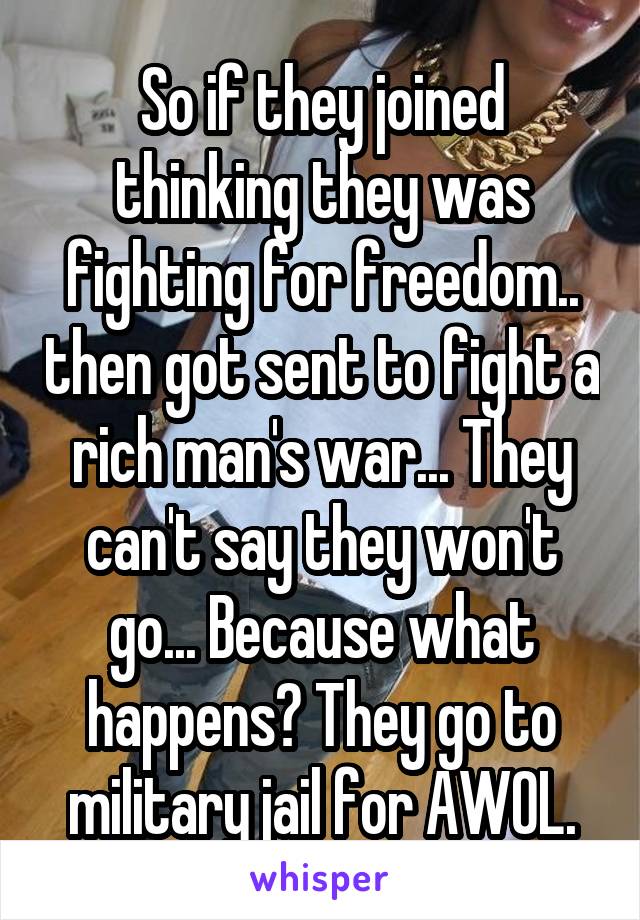 So if they joined thinking they was fighting for freedom.. then got sent to fight a rich man's war... They can't say they won't go... Because what happens? They go to military jail for AWOL.