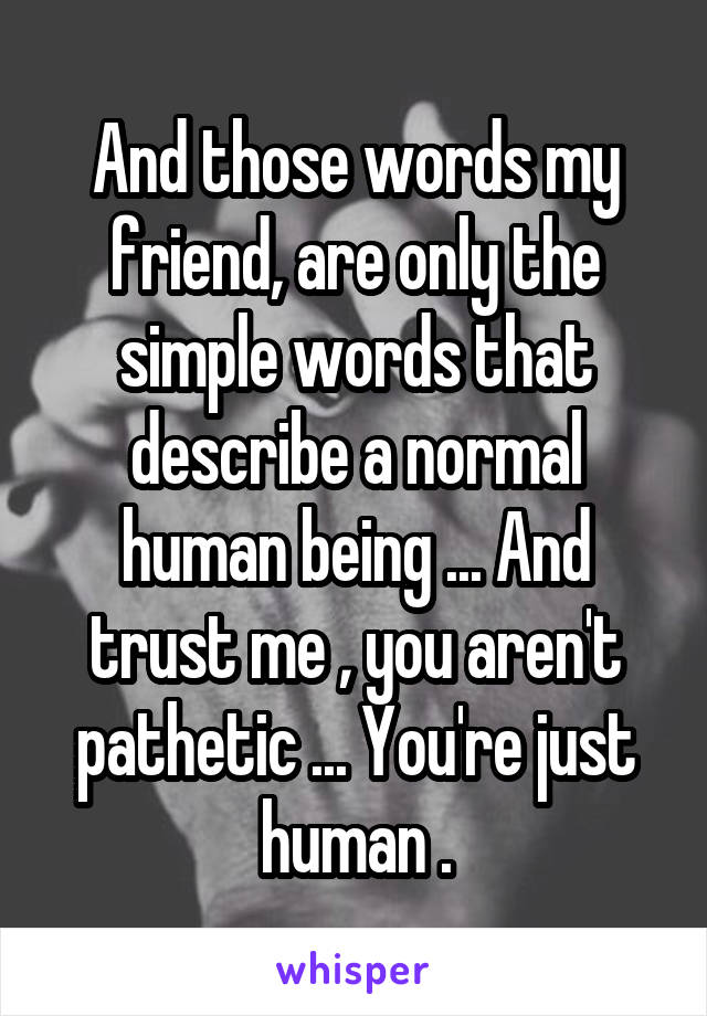 And those words my friend, are only the simple words that describe a normal human being ... And trust me , you aren't pathetic ... You're just human .