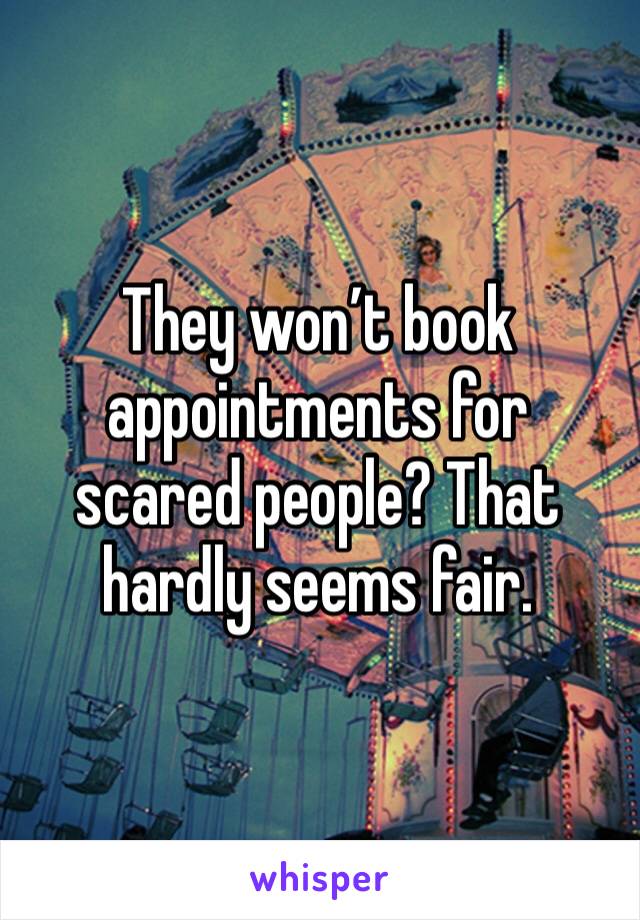 They won’t book appointments for scared people? That hardly seems fair. 