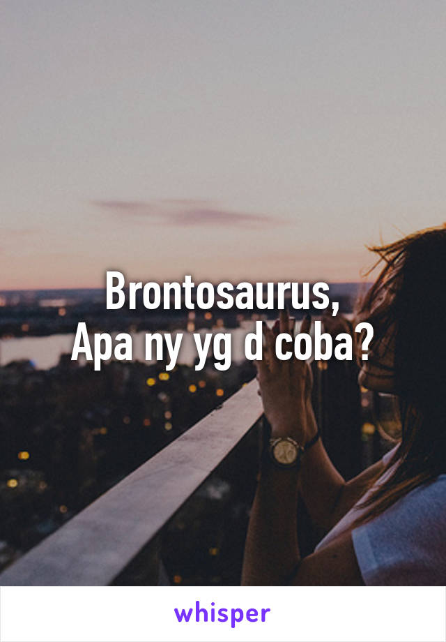 Brontosaurus,
Apa ny yg d coba?