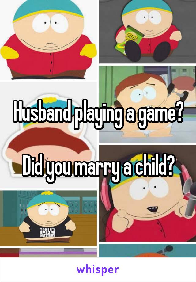 Husband playing a game?

Did you marry a child?