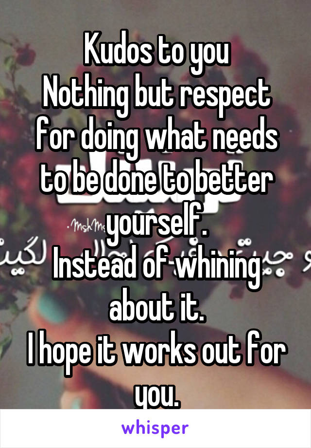 Kudos to you
Nothing but respect for doing what needs to be done to better yourself.
Instead of whining about it.
I hope it works out for you.