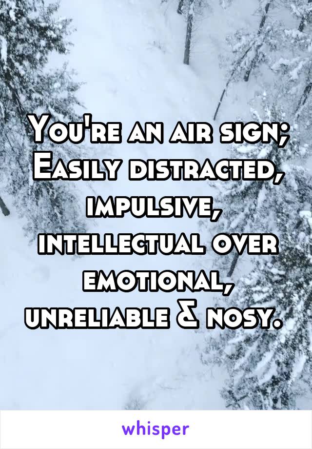 You're an air sign;
Easily distracted, impulsive,  intellectual over emotional, unreliable & nosy. 