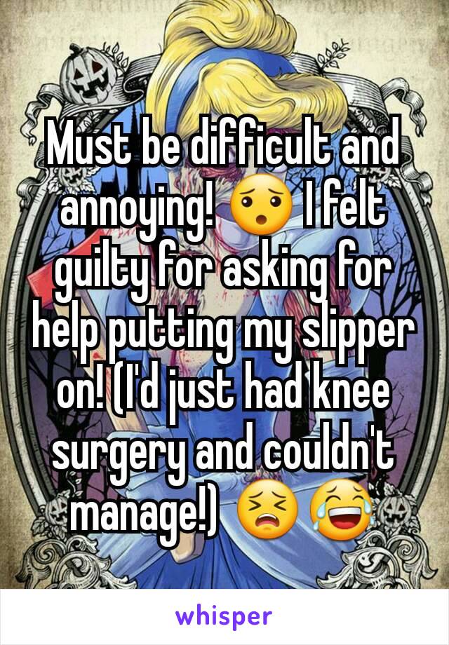 Must be difficult and annoying! 😯 I felt guilty for asking for help putting my slipper on! (I'd just had knee surgery and couldn't manage!) 😣😂