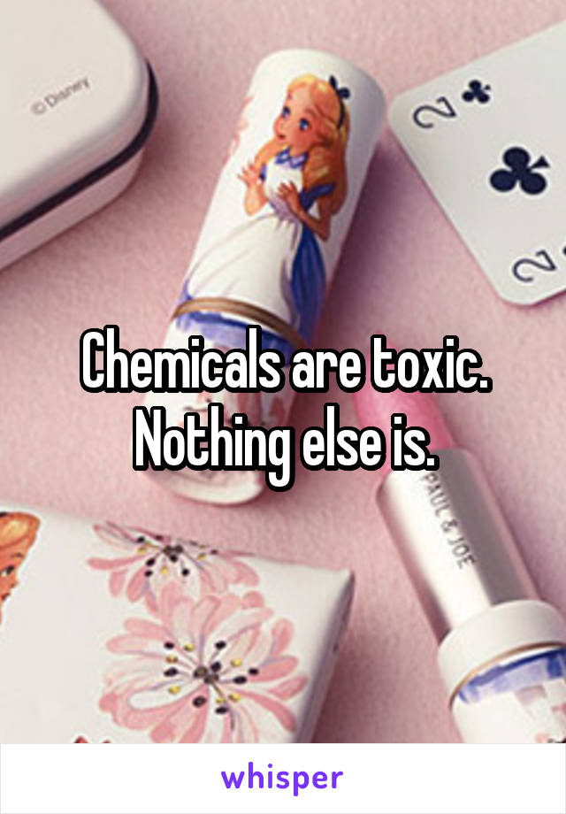 Chemicals are toxic.
Nothing else is.