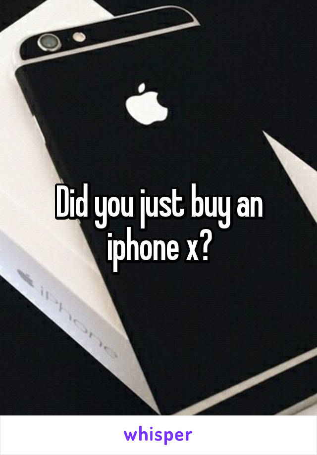 Did you just buy an iphone x?