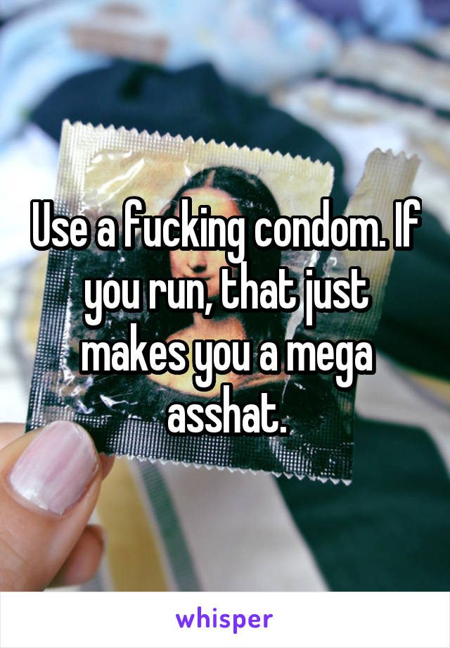 Use a fucking condom. If you run, that just makes you a mega asshat.