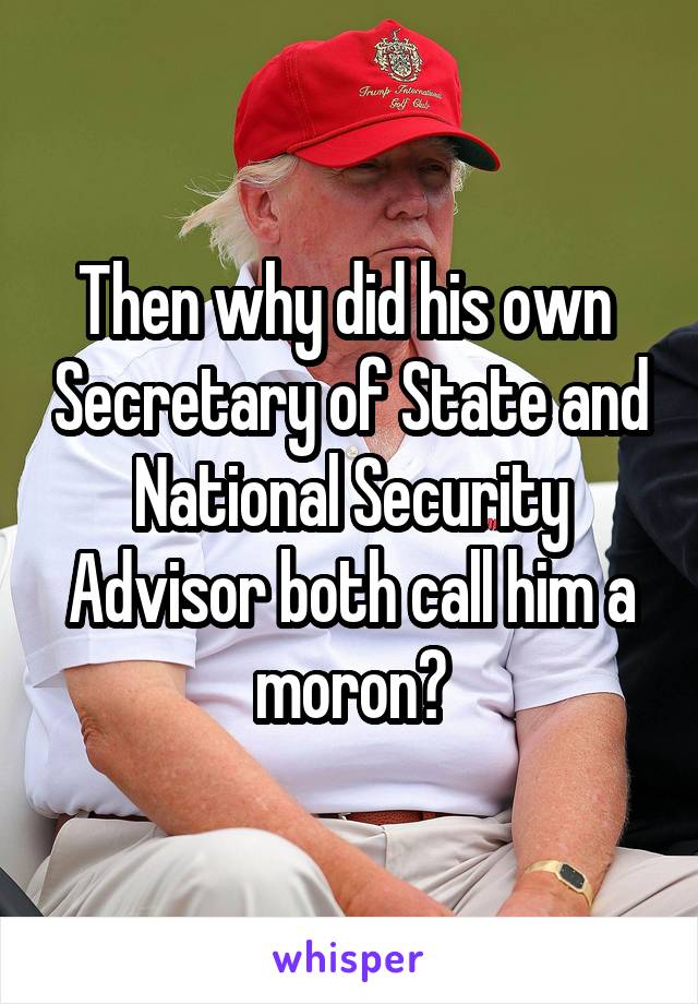Then why did his own  Secretary of State and National Security Advisor both call him a moron?