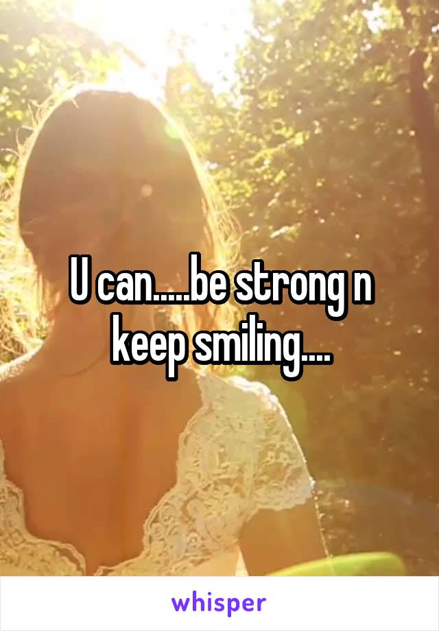 U can.....be strong n keep smiling....