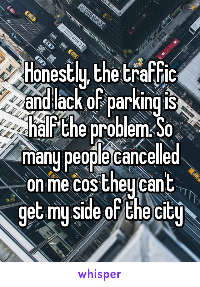 Honestly, the traffic and lack of parking is half the problem. So many people cancelled on me cos they can't get my side of the city