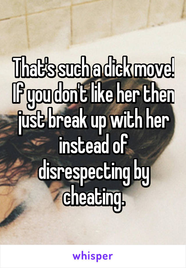 That's such a dick move! If you don't like her then just break up with her instead of disrespecting by cheating.