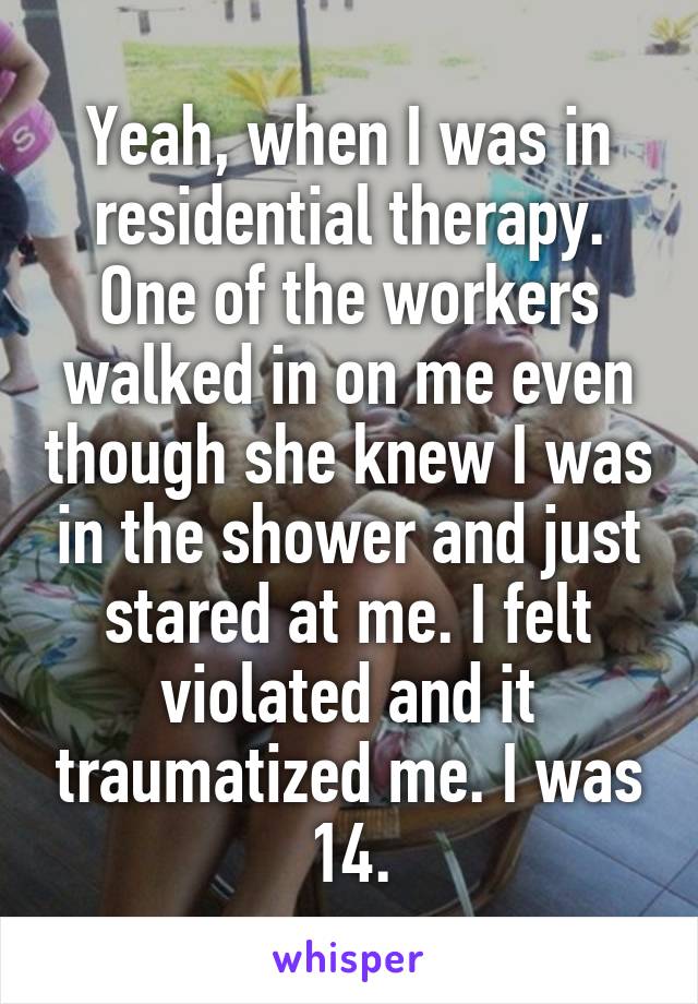 Yeah, when I was in residential therapy. One of the workers walked in on me even though she knew I was in the shower and just stared at me. I felt violated and it traumatized me. I was 14.