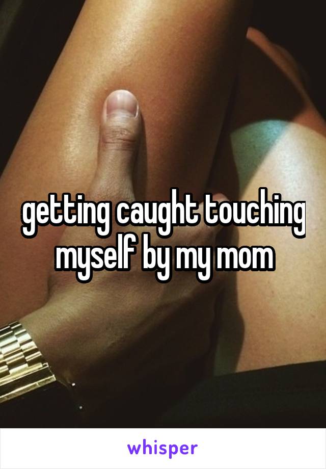 getting caught touching myself by my mom